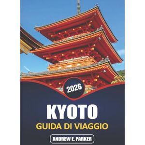PARKER, ANDREW E. Kyoto Guida Di Viaggio 2026: Esplora gemme nascoste, templi iconici, cucina tradizionale e ricche esperienze culturali nel cuore senza tempo del Giappone PARKER, ANDREW E. Kyoto Guida Di Viaggio 2026: Esplora gemme nascoste, templi iconici, cucina tradizionale e ricche esperienze culturali nel cuore senza tempo del Giappone