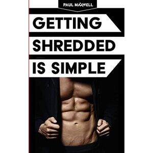 Maxwell, Paul C Getting Shredded Is Simple: How To Transform Your Body Quickly With Common Sense Maxwell, Paul C Getting Shredded Is Simple: How To Transform Your Body Quickly With Common Sense