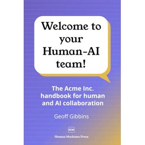 Gibbins, Geoff Welcome to your Human-AI team!: The Acme Inc. handbook for human and AI collaboration Gibbins, Geoff Welcome to your Human-AI team!: The Acme Inc. handbook for human and AI collaboration