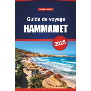 Kaylor, Helena T. Guide De Voyage Hammamet 2025: Explorez les joyaux cachés, les plages, les principales attractions et la cuisine locale de la Tunisie pour une expérience de vacances Kaylor, Helena T. Guide De Voyage Hammamet 2025: Explorez les joyaux cachés, les plages, les principales attractions et la cuisine locale de la Tunisie pour une expérience de vacances