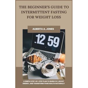Jones, Alberta A. The Beginner’s Guide to Intermittent Fasting for Weight Loss: A Simple Step-by-Step Plan to Burn Fat, Boost Energy, and Transform Your Health Naturally Jones, Alberta A. The Beginner’s Guide to Intermittent Fasting for Weight Loss: A Simple Step-by-Step Plan to Burn Fat, Boost Energy, and Transform Your Health Naturally