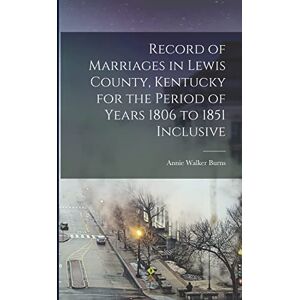 United Record of Marriages in Lewis County, Kentucky for the Period of Years 1806 to 1851 Inclusive United Record of Marriages in Lewis County, Kentucky for the Period of Years 1806 to 1851 Inclusive