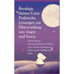 Vu, Vivian Beruhige deinen Geist: Tägliche Übungen, Achtsamkeitstechniken und Lifehacks, um die Kontrolle zurückzugewinnen und dein mentales Wohlbefinden Vu, Vivian Beruhige deinen Geist: Tägliche Übungen, Achtsamkeitstechniken und Lifehacks, um die Kontrolle zurückzugewinnen und dein mentales Wohlbefinden