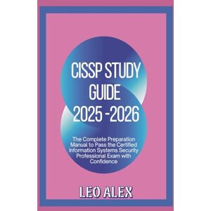 Alex, Leo CISSP Study Guide 2025-2026: The Complete Preparation Manual to Pass the Certified Information Systems Security Professional Exam with Confidence Alex, Leo CISSP Study Guide 2025-2026: The Complete Preparation Manual to Pass the Certified Information Systems Security Professional Exam with Confidence