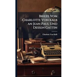 Von Kalb, Charlotte Briefe Von Charlotte Von Kalb an Jean Paul Und Dessen Gattin Von Kalb, Charlotte Briefe Von Charlotte Von Kalb an Jean Paul Und Dessen Gattin