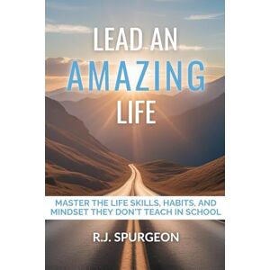 Spurgeon, Rod J. Lead an Amazing Life: Master the Life Skills, Habits, and Mindset They Don’t Teach in School Spurgeon, Rod J. Lead an Amazing Life: Master the Life Skills, Habits, and Mindset They Don’t Teach in School