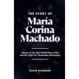 Eichmann, David The Story of María Corina Machado: Winner of the 2025 Nobel Peace Prize and Her Fight for Venezuelan Democracy Eichmann, David The Story of María Corina Machado: Winner of the 2025 Nobel Peace Prize and Her Fight for Venezuelan Democracy