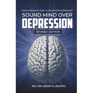 Akuffo, Rev. Dr. Daniel A. Sound Mind Over Depression: From Despair To Hope & Living Beyond Depression Akuffo, Rev. Dr. Daniel A. Sound Mind Over Depression: From Despair To Hope & Living Beyond Depression