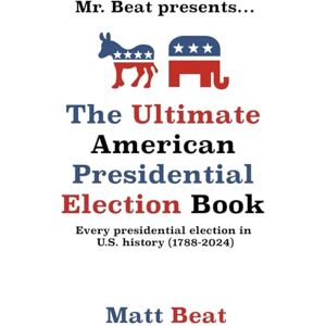 Beat, Matt Mr. Beat presents...The Ultimate American Presidential Election Book: Every Presidential Election in American History (1788-2024) Beat, Matt Mr. Beat presents...The Ultimate American Presidential Election Book: Every Presidential Election in American History (1788-2024)