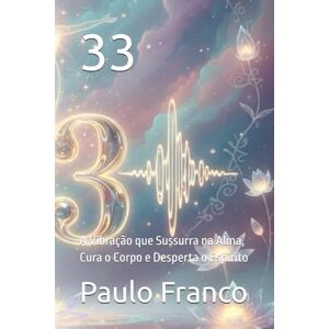 Franco, Paulo 33: A Vibração que Sussurra na Alma, Cura o Corpo e Desperta o Espírito (Poesias & Autoajuda) Franco, Paulo 33: A Vibração que Sussurra na Alma, Cura o Corpo e Desperta o Espírito (Poesias & Autoajuda)
