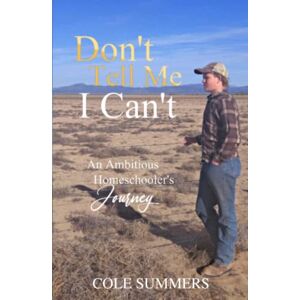 Summers, Cole Don't Tell Me I Can't: An Ambitious Homeschooler's Journey Summers, Cole Don't Tell Me I Can't: An Ambitious Homeschooler's Journey