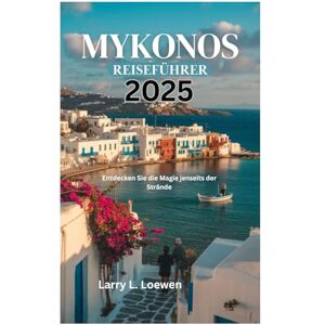 Loewen, Larry L. MYKONOS REISEFÜHRER 2025: Entdecken Sie die Magie jenseits der Strände Loewen, Larry L. MYKONOS REISEFÜHRER 2025: Entdecken Sie die Magie jenseits der Strände
