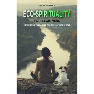 Sarygul, Anara Eco-Spirituality for Beginners: Connecting the Sacred and the Natural World Sarygul, Anara Eco-Spirituality for Beginners: Connecting the Sacred and the Natural World