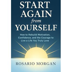 Morgan, Rosario Start Again from Yourself: How to Rebuild Motivation, Confidence, and the Courage to Live a Life You Truly Love Author: Morgan, Rosario Start Again from Yourself: How to Rebuild Motivation, Confidence, and the Courage to Live a Life You Truly Love Author: