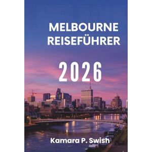 Swish, Kamara P. MELBOURNE REISEFÜHRER 2026: „Von Comicstrips bis zu Königspalästen: Entdecken Sie einzigartige Attraktionen“ Swish, Kamara P. MELBOURNE REISEFÜHRER 2026: „Von Comicstrips bis zu Königspalästen: Entdecken Sie einzigartige Attraktionen“