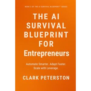 Peterston, Clark The AI Survival Blueprint™ – For Entrepreneurs: Automate Smarter. Adapt Faster. Scale with Leverage: 2 Peterston, Clark The AI Survival Blueprint™ – For Entrepreneurs: Automate Smarter. Adapt Faster. Scale with Leverage: 2