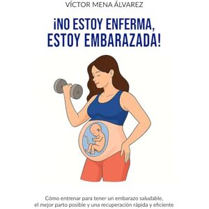 Mena Álvarez, Victor No estoy enferma, estoy embarazada: Cómo entrenar para tener un embarazo saludable, el mejor parto posible y una recuperación rápida y eficiente Mena Álvarez, Victor No estoy enferma, estoy embarazada: Cómo entrenar para tener un embarazo saludable, el mejor parto posible y una recuperación rápida y eficiente