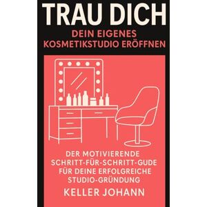 Keller, Johann Trau dich: Dein eigenes Kosmetikstudio eröffnen: Der motivierende Schritt-für-Schritt Guide für deine erfolgreiche Studio-Gründung – von der ersten Idee bis zur Eröffnung Keller, Johann Trau dich: Dein eigenes Kosmetikstudio eröffnen: Der motivierende Schritt-für-Schritt Guide für deine erfolgreiche Studio-Gründung – von der ersten Idee bis zur Eröffnung