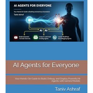 Ashraf, Taniv AI Agents for Everyone: Your Hands-On Guide to Build, Debug, and Deploy Powerful AI Agents with Gemini Models Ashraf, Taniv AI Agents for Everyone: Your Hands-On Guide to Build, Debug, and Deploy Powerful AI Agents with Gemini Models