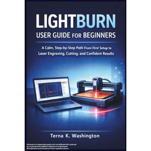 K. Washington, Terna LightBurn User Guide for Beginners: A Calm, Step-by-Step Path From First Setup to Laser Engraving, Cutting, and Confident Results K. Washington, Terna LightBurn User Guide for Beginners: A Calm, Step-by-Step Path From First Setup to Laser Engraving, Cutting, and Confident Results