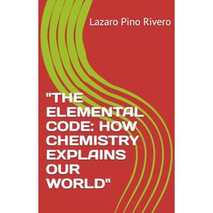 Pino Rivero, Lazaro THE ELEMENTAL CODE: HOW CHEMISTRY EXPLAINS OUR WORLD Pino Rivero, Lazaro THE ELEMENTAL CODE: HOW CHEMISTRY EXPLAINS OUR WORLD