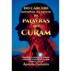 Calheiro, Andrea Do Cárcere Invisível da Mente Há Palavras que Curam: Quando a escrita se torna caminho, o silêncio da dor começa a falar: 1 Calheiro, Andrea Do Cárcere Invisível da Mente Há Palavras que Curam: Quando a escrita se torna caminho, o silêncio da dor começa a falar: 1