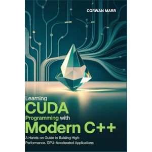 MARR, CORWAN Learning CUDA Programming with Modern C++: A Hands-On Guide to Building High-Performance, GPU-Accelerated Applications MARR, CORWAN Learning CUDA Programming with Modern C++: A Hands-On Guide to Building High-Performance, GPU-Accelerated Applications