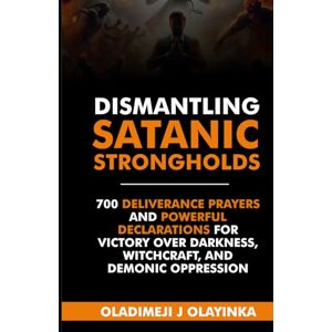 Olayinka, Oladimeji J DISMANTLING SATANIC STRONGHOLDS: 700 DELIVERANCE PRAYERS AND POWERFUL DECLARATIONS FOR VICTORY OVER DARKNESS, WITCHCRAFT, AND DEMONIC OPPRESSION Olayinka, Oladimeji J DISMANTLING SATANIC STRONGHOLDS: 700 DELIVERANCE PRAYERS AND POWERFUL DECLARATIONS FOR VICTORY OVER DARKNESS, WITCHCRAFT, AND DEMONIC OPPRESSION