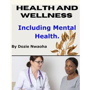 Nwaoha, Dozie HEALTH AND WELLNESS INCLUDING MENTAL HEALTH: Mental Health, Wellness, Lifestyle Strategies to Manage Stress, and Build Holistic Habits for Strength ... with Practical Tips and Empowering Insights. Nwaoha, Dozie HEALTH AND WELLNESS INCLUDING MENTAL HEALTH: Mental Health, Wellness, Lifestyle Strategies to Manage Stress, and Build Holistic Habits for Strength ... with Practical Tips and Empowering Insights.