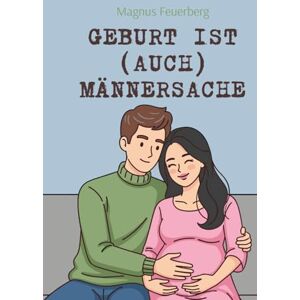 Feuerberg, Magnus Geburt ist (auch) Männersache: Der stärkende Leitfaden für werdende Väter: Präsenz, Unterstützung & innere Ruhe in Schwangerschaft, Geburt und Wochenbett Feuerberg, Magnus Geburt ist (auch) Männersache: Der stärkende Leitfaden für werdende Väter: Präsenz, Unterstützung & innere Ruhe in Schwangerschaft, Geburt und Wochenbett