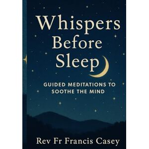 Casey, Rev Fr Francis Whispers Before Sleep: Guided Meditations to Soothe the Mind: Calming Night Meditations for Better Sleep, Less Anxiety, and Inner Stillness Casey, Rev Fr Francis Whispers Before Sleep: Guided Meditations to Soothe the Mind: Calming Night Meditations for Better Sleep, Less Anxiety, and Inner Stillness