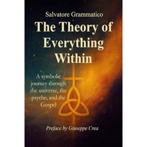 GRAMMATICO, Prof Salvatore THE THEORY OF EVERYTHING WITHIN: A symbolic journey through the universe, the psyche, and the Gospel GRAMMATICO, Prof Salvatore THE THEORY OF EVERYTHING WITHIN: A symbolic journey through the universe, the psyche, and the Gospel