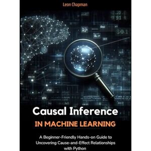 Chapman, Leon Causal Inference in Machine Learning: A Beginner-Friendly Hands-on Guide to Uncovering Cause-and-Effect Relationships with Python Chapman, Leon Causal Inference in Machine Learning: A Beginner-Friendly Hands-on Guide to Uncovering Cause-and-Effect Relationships with Python