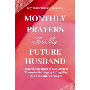 Publishers, Lily-Waterbrooks MONTHLY PRAYERS FOR MY FUTURE HUSBAND: Preparing my Heart to be a Virtuous Woman in Marriage by Lifting Him Up on the Altar of Prayers Publishers, Lily-Waterbrooks MONTHLY PRAYERS FOR MY FUTURE HUSBAND: Preparing my Heart to be a Virtuous Woman in Marriage by Lifting Him Up on the Altar of Prayers