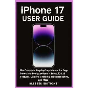 Editions, Blessed iPhone 17 User Guide: The Complete Step-by-Step Manual for Beginners and Everyday Users — Setup, iOS 26 Features, Camera, Charging, Troubleshooting, and More Editions, Blessed iPhone 17 User Guide: The Complete Step-by-Step Manual for Beginners and Everyday Users — Setup, iOS 26 Features, Camera, Charging, Troubleshooting, and More
