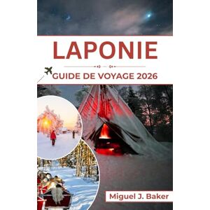 J. Baker, Miguel LAPONIE GUIDE DE VOYAGE 2026: Magie hivernale, culture sami et aventures sous les aurores boréales J. Baker, Miguel LAPONIE GUIDE DE VOYAGE 2026: Magie hivernale, culture sami et aventures sous les aurores boréales