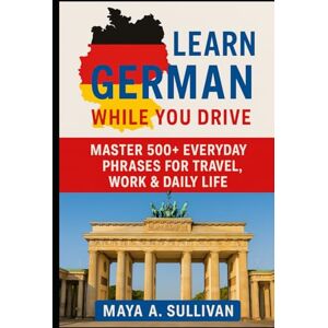 Sullivan, Maya A. Learn German While You Drive: Master 500+ Everyday Phrases for Travel, Work & Daily Life (Everyday Language Mastery: Learn to Speak Fast & Naturally) Sullivan, Maya A. Learn German While You Drive: Master 500+ Everyday Phrases for Travel, Work & Daily Life (Everyday Language Mastery: Learn to Speak Fast & Naturally)