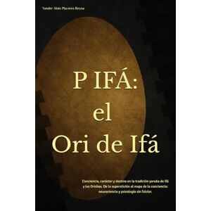 Placeres Reyna, Yander Alain P IFÁ: El Ori de Ifá: Conciencia, carácter y destino en la tradición yoruba de Ifá y los Orishas. De la superstición al mapa de la conciencia: neurociencia y psicología sin folclor. Placeres Reyna, Yander Alain P IFÁ: El Ori de Ifá: Conciencia, carácter y destino en la tradición yoruba de Ifá y los Orishas. De la superstición al mapa de la conciencia: neurociencia y psicología sin folclor.