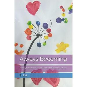 Iris, E. Always Becoming: Poetry Collection on Growth, Self-Worth & Personal Evolution Iris, E. Always Becoming: Poetry Collection on Growth, Self-Worth & Personal Evolution