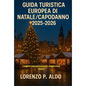 ALDO, MR LORENZO P. GUIDA TURISTICA EUROPEA DI NATALE/CAPODANNO 2025-2026: I migliori mercati invernali, viaggi e tour festivi ALDO, MR LORENZO P. GUIDA TURISTICA EUROPEA DI NATALE/CAPODANNO 2025-2026: I migliori mercati invernali, viaggi e tour festivi