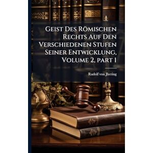 Von Jhering, Rudolf Geist Des Römischen Rechts Auf Den Verschiedenen Stufen Seiner Entwicklung, Volume 2, part 1 Von Jhering, Rudolf Geist Des Römischen Rechts Auf Den Verschiedenen Stufen Seiner Entwicklung, Volume 2, part 1