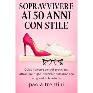 Trentini, Paola Sopravvivere ai 50 Anni con Stile: Guida ironica e consigli pratici per affrontare rughe, occhiali e autostima con un guardaroba alleato Trentini, Paola Sopravvivere ai 50 Anni con Stile: Guida ironica e consigli pratici per affrontare rughe, occhiali e autostima con un guardaroba alleato