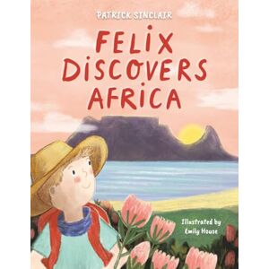 Sinclair, Patrick Felix Discovers Africa: 1 (Felix's Adventures in Africa) Sinclair, Patrick Felix Discovers Africa: 1 (Felix's Adventures in Africa)