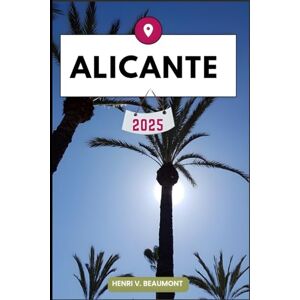 Beaumont, Henri V. ALICANTE TRAVEL GUIDE: Navigating Your Destination Like a Local with Travel tips, Accommodation Options, Dining & Top Attraction and More. (Adventurous Travelling & Tour) Beaumont, Henri V. ALICANTE TRAVEL GUIDE: Navigating Your Destination Like a Local with Travel tips, Accommodation Options, Dining & Top Attraction and More. (Adventurous Travelling & Tour)
