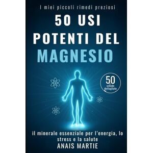 Martie, Anais 50 usi potenti del Magnesio. 50 schede dettagliate: il minerale essenziale per l’energia, lo stress e la salute Martie, Anais 50 usi potenti del Magnesio. 50 schede dettagliate: il minerale essenziale per l’energia, lo stress e la salute