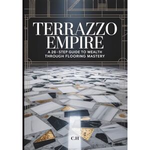 H, C. Terrazzo Empire A 26-Step Guide to Wealth Through Flooring Mastery: Build a Profitable Terrazzo Business from Installation to Legacy H, C. Terrazzo Empire A 26-Step Guide to Wealth Through Flooring Mastery: Build a Profitable Terrazzo Business from Installation to Legacy