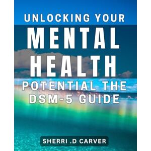 D Carver, Sherri Unlocking Your Mental Health Potential: The DSM-5 Guide: Maximizing Your Mental Wellness: A Comprehensive DSM-5 Companion. D Carver, Sherri Unlocking Your Mental Health Potential: The DSM-5 Guide: Maximizing Your Mental Wellness: A Comprehensive DSM-5 Companion.