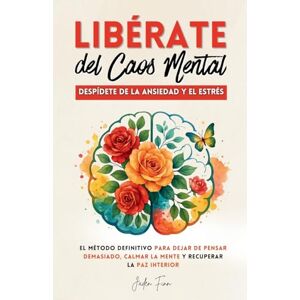Finn, Jaden Libérate del Caos Mental: Despídete de la Ansiedad y el Estrés. El Método Definitivo para Dejar de Pensar Demasiado, Calmar la Mente y Recuperar la Paz Interior. Finn, Jaden Libérate del Caos Mental: Despídete de la Ansiedad y el Estrés. El Método Definitivo para Dejar de Pensar Demasiado, Calmar la Mente y Recuperar la Paz Interior.