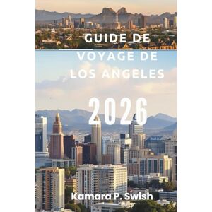 Swish, Kamara P. GUIDE DE VOYAGE DE LOS ANGELES 2026: « Des plages à Hollywood : Explorez la Californie du Sud » Swish, Kamara P. GUIDE DE VOYAGE DE LOS ANGELES 2026: « Des plages à Hollywood : Explorez la Californie du Sud »