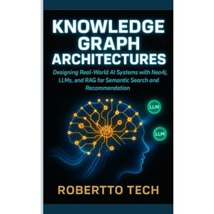 tech, robertto KNOWLEDGE GRAPH ARCHITECTURES: DESIGNING REAL-WORLD AI SYSTEMS WITH NEO4J, LLMS, AND RAG FOR SEMANTIC SEARCH AND RECOMMENDATION tech, robertto KNOWLEDGE GRAPH ARCHITECTURES: DESIGNING REAL-WORLD AI SYSTEMS WITH NEO4J, LLMS, AND RAG FOR SEMANTIC SEARCH AND RECOMMENDATION